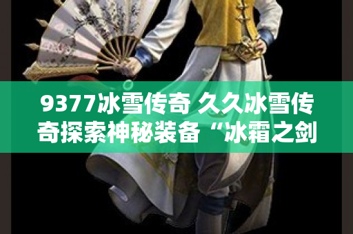 9377冰雪传奇 久久冰雪传奇探索神秘装备“冰霜之剑”的攻略