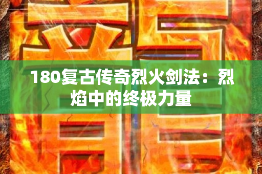 180复古传奇烈火剑法：烈焰中的终极力量