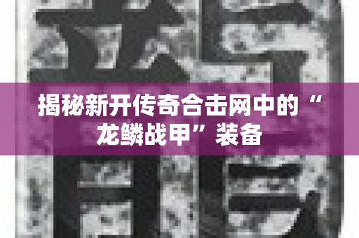 揭秘新开传奇合击网中的“龙鳞战甲”装备-图1
