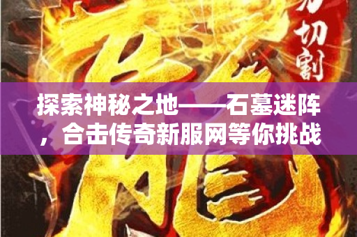 探索神秘之地——石墓迷阵，合击传奇新服网等你挑战！-图1