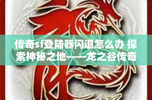 传奇sf登陆器闪退怎么办 探索神秘之地——龙之谷传奇sf登陆器-图1