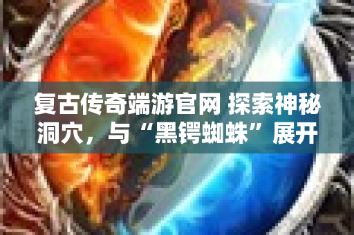 复古传奇端游官网 探索神秘洞穴，与“黑锷蜘蛛”展开生死对决！