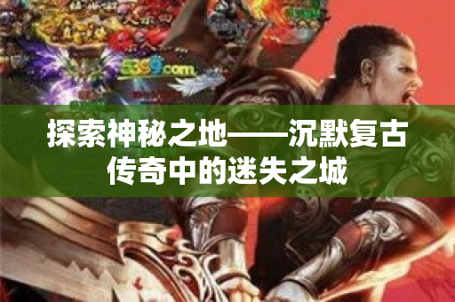 探索神秘之地——沉默复古传奇中的迷失之城