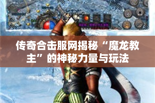 传奇合击服网揭秘“魔龙教主”的神秘力量与玩法