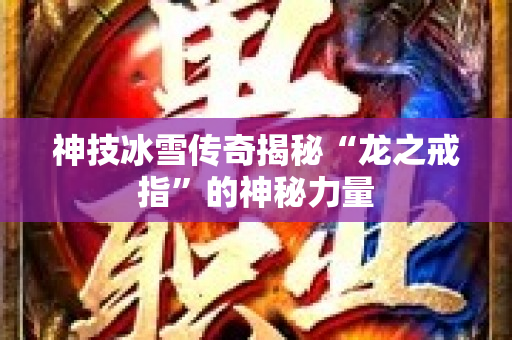 神技冰雪传奇揭秘“龙之戒指”的神秘力量
