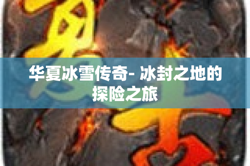 华夏冰雪传奇- 冰封之地的探险之旅