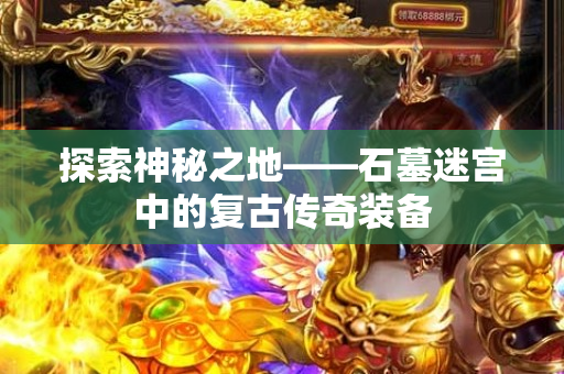 探索神秘之地——石墓迷宫中的复古传奇装备