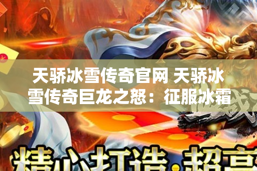 天骄冰雪传奇官网 天骄冰雪传奇巨龙之怒：征服冰霜巨龙的终极挑战-图1