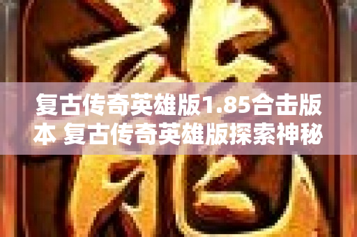 复古传奇英雄版1.85合击版本 复古传奇英雄版探索神秘副本“幽灵船”的惊险之旅