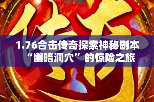 1.76合击传奇探索神秘副本“幽暗洞穴”的惊险之旅