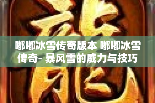 嘟嘟冰雪传奇版本 嘟嘟冰雪传奇- 暴风雪的威力与技巧
