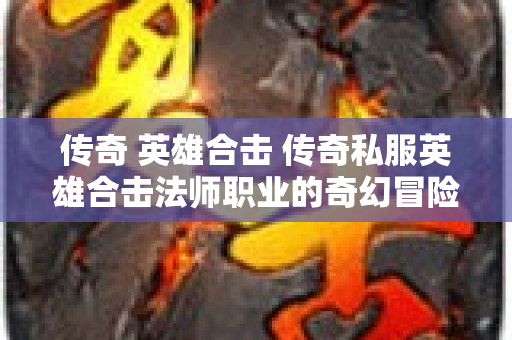 传奇 英雄合击 传奇私服英雄合击法师职业的奇幻冒险