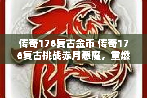 传奇176复古金币 传奇176复古挑战赤月恶魔，重燃经典战斗激情！