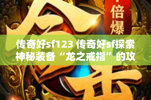 传奇好sf123 传奇好sf探索神秘装备“龙之戒指”的攻略