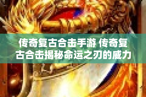 传奇复古合击手游 传奇复古合击揭秘命运之刃的威力与获取攻略-图1
