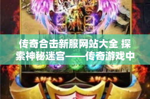传奇合击新服网站大全 探索神秘迷宫——传奇游戏中的恶魔深渊副本