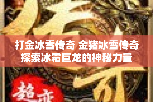 打金冰雪传奇 金猪冰雪传奇探索冰霜巨龙的神秘力量