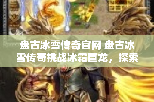 盘古冰雪传奇官网 盘古冰雪传奇挑战冰霜巨龙，探索无尽宝藏