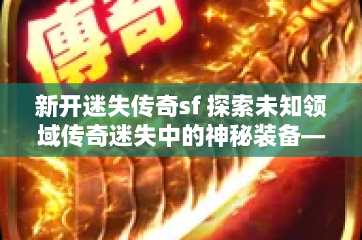 新开迷失传奇sf 探索未知领域传奇迷失中的神秘装备——黑铁头盔