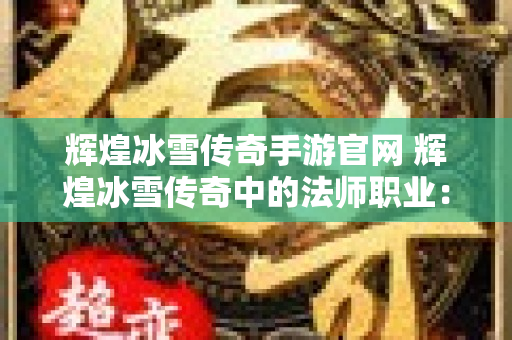 辉煌冰雪传奇手游官网 辉煌冰雪传奇中的法师职业：魔法的巅峰