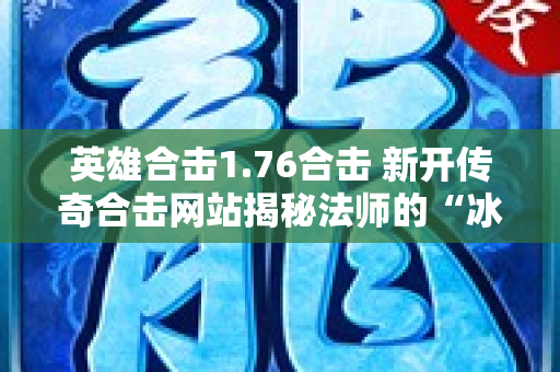 英雄合击1.76合击 新开传奇合击网站揭秘法师的“冰咆哮”技能