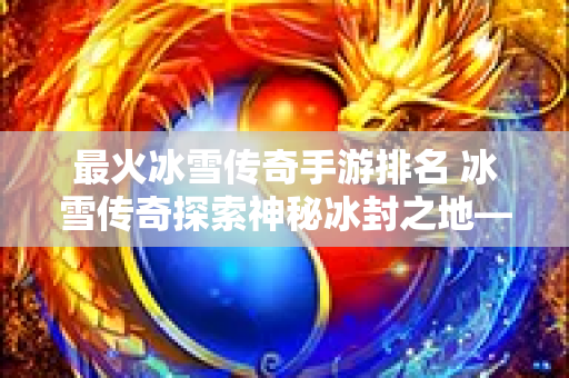 最火冰雪传奇手游排名 冰雪传奇探索神秘冰封之地——冰封雪域