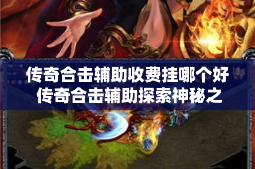传奇合击辅助收费挂哪个好 传奇合击辅助探索神秘之地——赤月峡谷