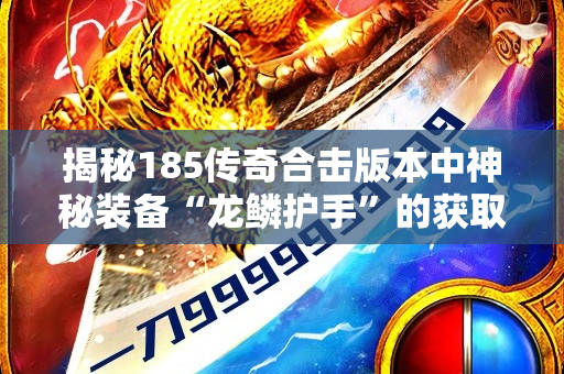 揭秘185传奇合击版本中神秘装备“龙鳞护手”的获取与强化攻略-图1