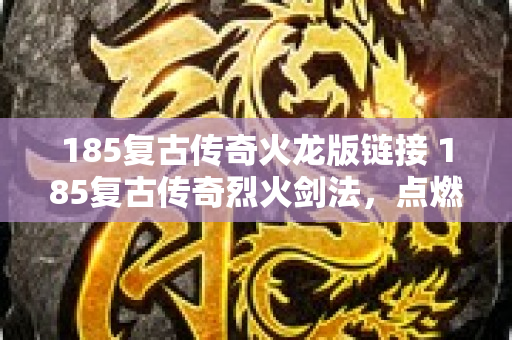 185复古传奇火龙版链接 185复古传奇烈火剑法，点燃你的传奇之路