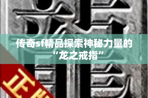 传奇sf精品探索神秘力量的“龙之戒指”