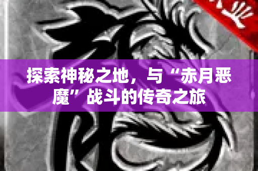 探索神秘之地，与“赤月恶魔”战斗的传奇之旅