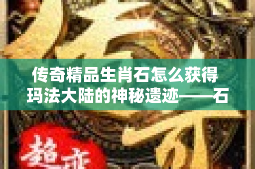 传奇精品生肖石怎么获得 玛法大陆的神秘遗迹——石墓阵