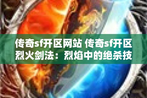 传奇sf开区网站 传奇sf开区烈火剑法：烈焰中的绝杀技能