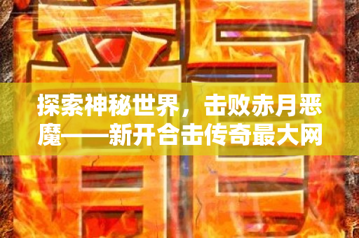 探索神秘世界，击败赤月恶魔——新开合击传奇最大网站