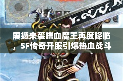 震撼来袭嗜血魔王再度降临，SF传奇开服引爆热血战斗！