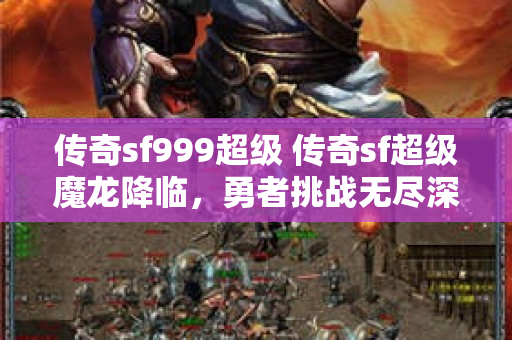 传奇sf999超级 传奇sf超级魔龙降临，勇者挑战无尽深渊！