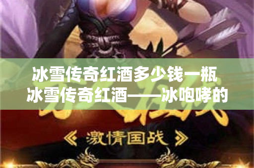 冰雪传奇红酒多少钱一瓶 冰雪传奇红酒——冰咆哮的醇香与传奇