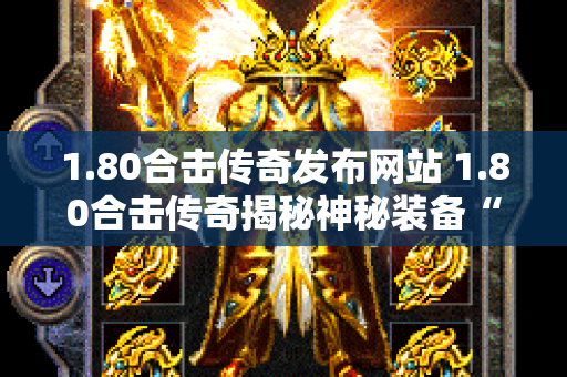 1.80合击传奇发布网站 1.80合击传奇揭秘神秘装备“龙之戒指”的获取与使用攻略