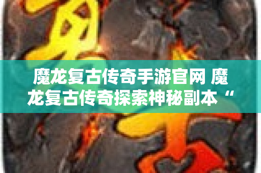 魔龙复古传奇手游官网 魔龙复古传奇探索神秘副本“幽暗地牢”的惊险之旅