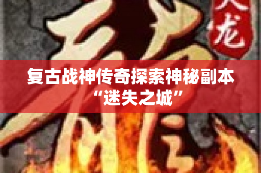 复古战神传奇探索神秘副本“迷失之城”