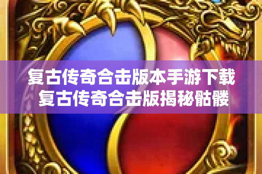 复古传奇合击版本手游下载 复古传奇合击版揭秘骷髅精灵的神秘力量