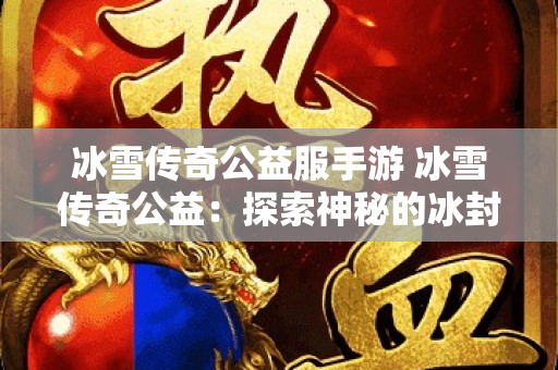 冰雪传奇公益服手游 冰雪传奇公益：探索神秘的冰封魔窟副本