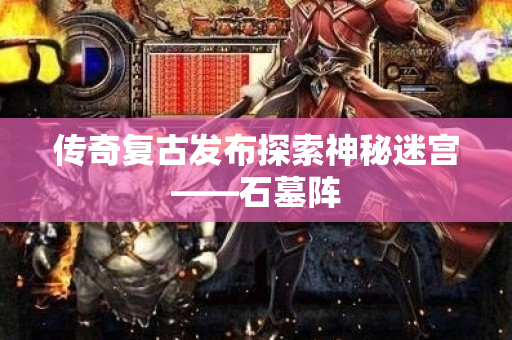 传奇复古发布探索神秘迷宫——石墓阵