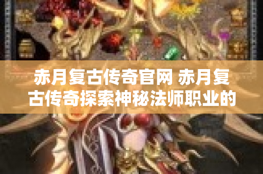 赤月复古传奇官网 赤月复古传奇探索神秘法师职业的无尽魅力