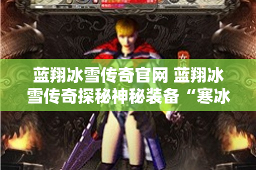 蓝翔冰雪传奇官网 蓝翔冰雪传奇探秘神秘装备“寒冰之剑”的获取攻略