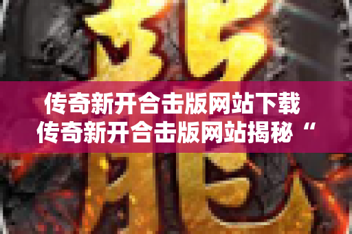 传奇新开合击版网站下载 传奇新开合击版网站揭秘“雷霆之怒”装备的获取与强化攻略-图1