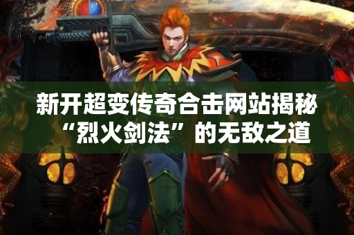 新开超变传奇合击网站揭秘“烈火剑法”的无敌之道