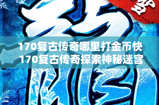 170复古传奇哪里打金币快 170复古传奇探索神秘迷宫，挑战邪恶石像鬼