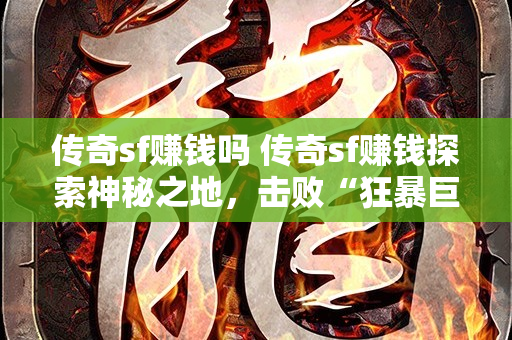 传奇sf赚钱吗 传奇sf赚钱探索神秘之地，击败“狂暴巨兽”获得丰厚奖励！