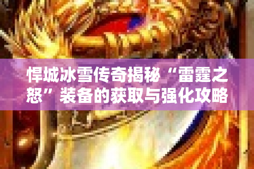 悍城冰雪传奇揭秘“雷霆之怒”装备的获取与强化攻略